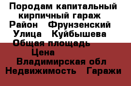 Породам капитальный кирпичный гараж › Район ­ Фрунзенский › Улица ­ Куйбышева › Общая площадь ­ 24 › Цена ­ 320 000 - Владимирская обл. Недвижимость » Гаражи   